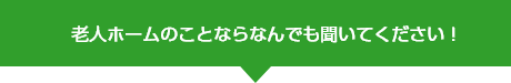 老人ホームのことならなんでも聞いてください！