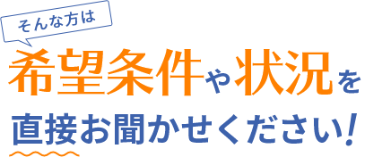 そんな方は希望条件や状況を直接お聞かせください！！